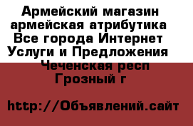 Армейский магазин ,армейская атрибутика - Все города Интернет » Услуги и Предложения   . Чеченская респ.,Грозный г.